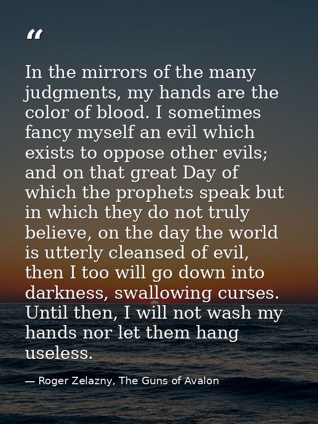 In the mirrors of the many judgments, my hands are the color of blood. I sometimes fancy myself an evil which exists to  — Roger Zelazny, The Guns of Avalon
