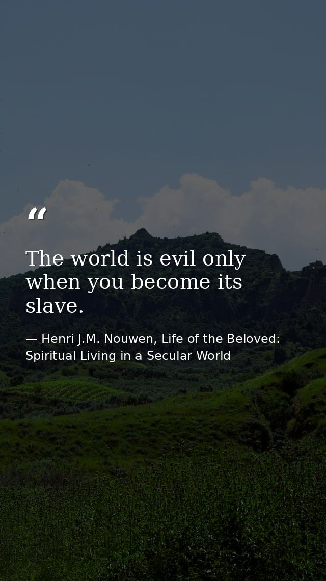 The world is evil only when you become its slave. — Henri J.M. Nouwen, Life of the Beloved: Spiritual Living in a Secular World