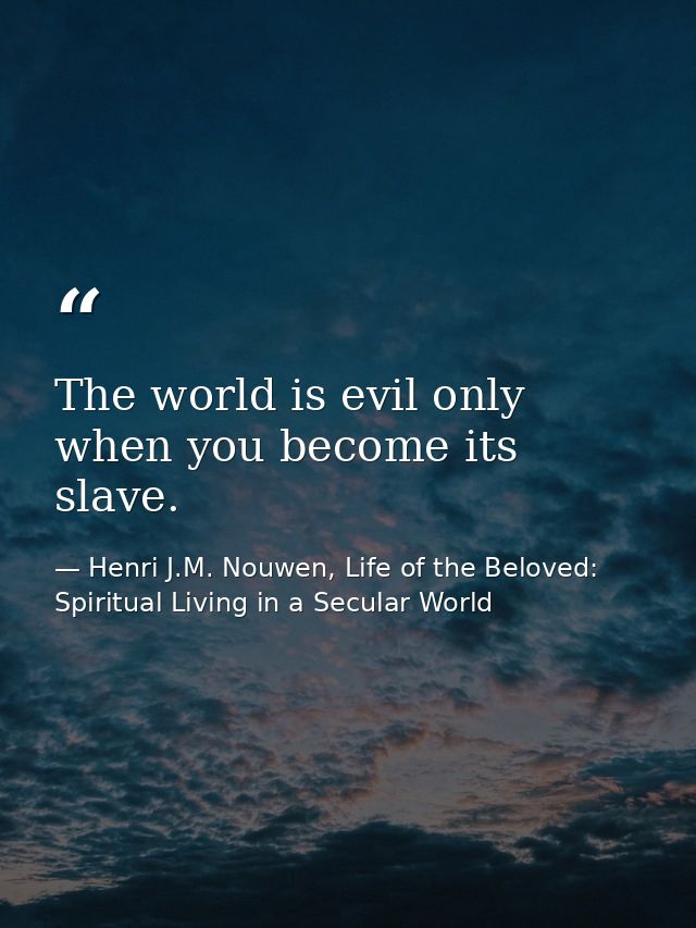 The world is evil only when you become its slave. — Henri J.M. Nouwen, Life of the Beloved: Spiritual Living in a Secular World