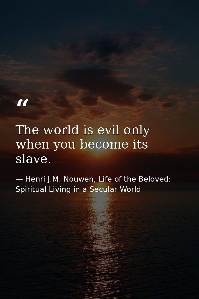 The world is evil only when you become its slave. — Henri J.M. Nouwen, Life of the Beloved: Spiritual Living in a Secular World