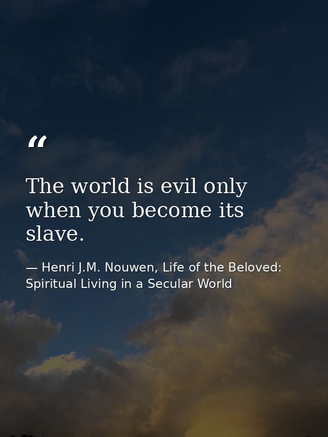 The world is evil only when you become its slave. — Henri J.M. Nouwen, Life of the Beloved: Spiritual Living in a Secular World