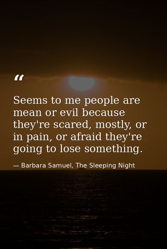 Seems to me people are mean or evil because they're scared, mostly, or in pain, or afraid they're going to lose somethin — Barbara Samuel, The Sleeping Night