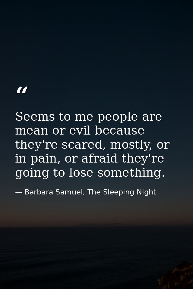 Seems to me people are mean or evil because they're scared, mostly, or in pain, or afraid they're going to lose somethin — Barbara Samuel, The Sleeping Night