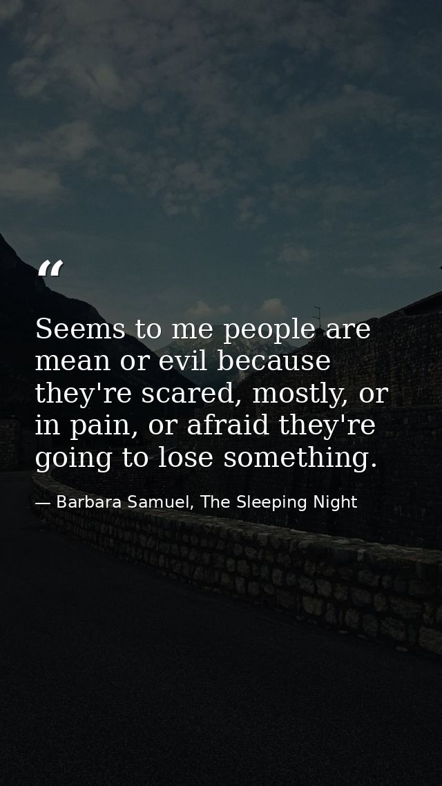 Seems to me people are mean or evil because they're scared, mostly, or in pain, or afraid they're going to lose somethin — Barbara Samuel, The Sleeping Night