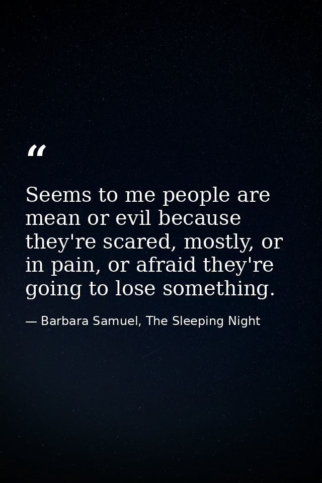 Seems to me people are mean or evil because they're scared, mostly, or in pain, or afraid they're going to lose somethin — Barbara Samuel, The Sleeping Night