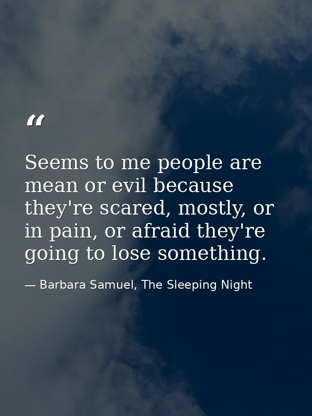 Seems to me people are mean or evil because they're scared, mostly, or in pain, or afraid they're going to lose somethin — Barbara Samuel, The Sleeping Night