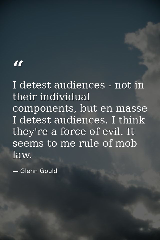 I detest audiences - not in their individual components, but en masse I detest audiences. I think they're a force of evi — Glenn Gould