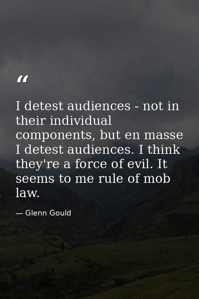 I detest audiences - not in their individual components, but en masse I detest audiences. I think they're a force of evi — Glenn Gould