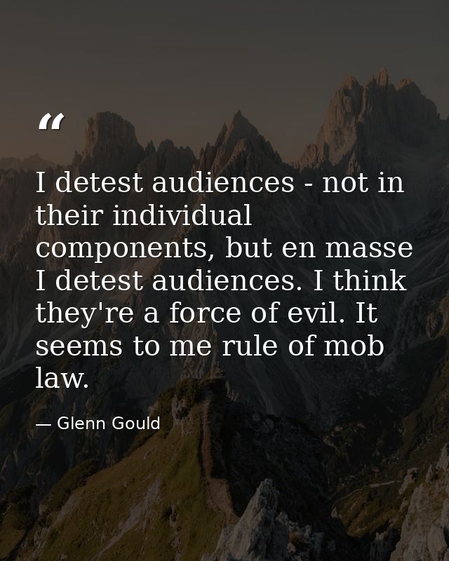 I detest audiences - not in their individual components, but en masse I detest audiences. I think they're a force of evi — Glenn Gould