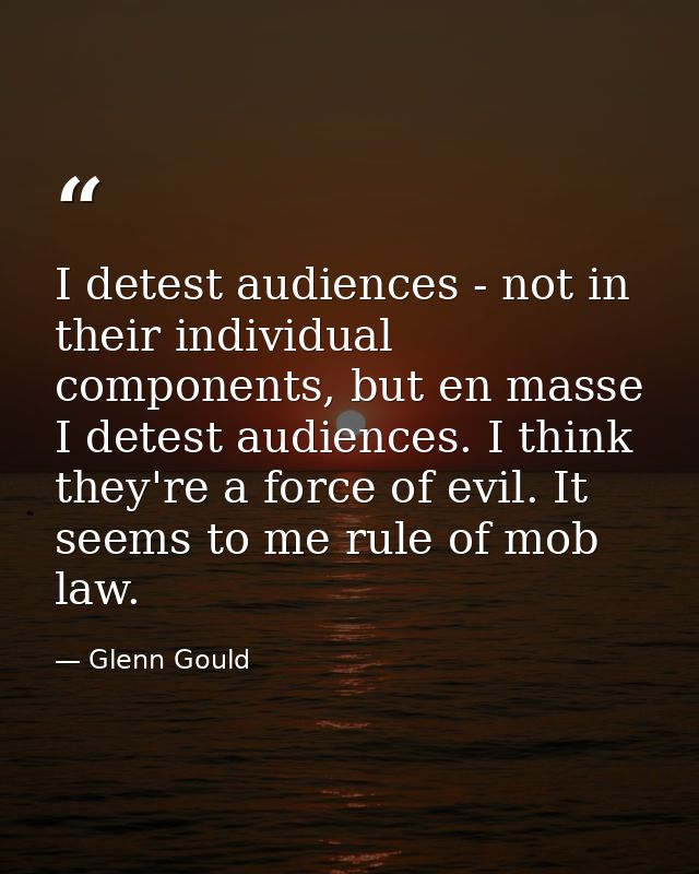 I detest audiences - not in their individual components, but en masse I detest audiences. I think they're a force of evi — Glenn Gould