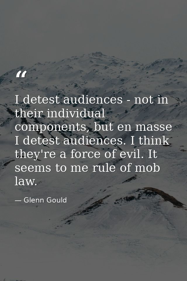 I detest audiences - not in their individual components, but en masse I detest audiences. I think they're a force of evi — Glenn Gould