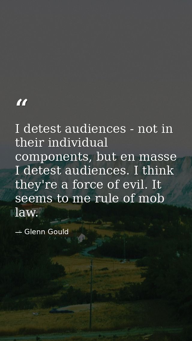 I detest audiences - not in their individual components, but en masse I detest audiences. I think they're a force of evi — Glenn Gould