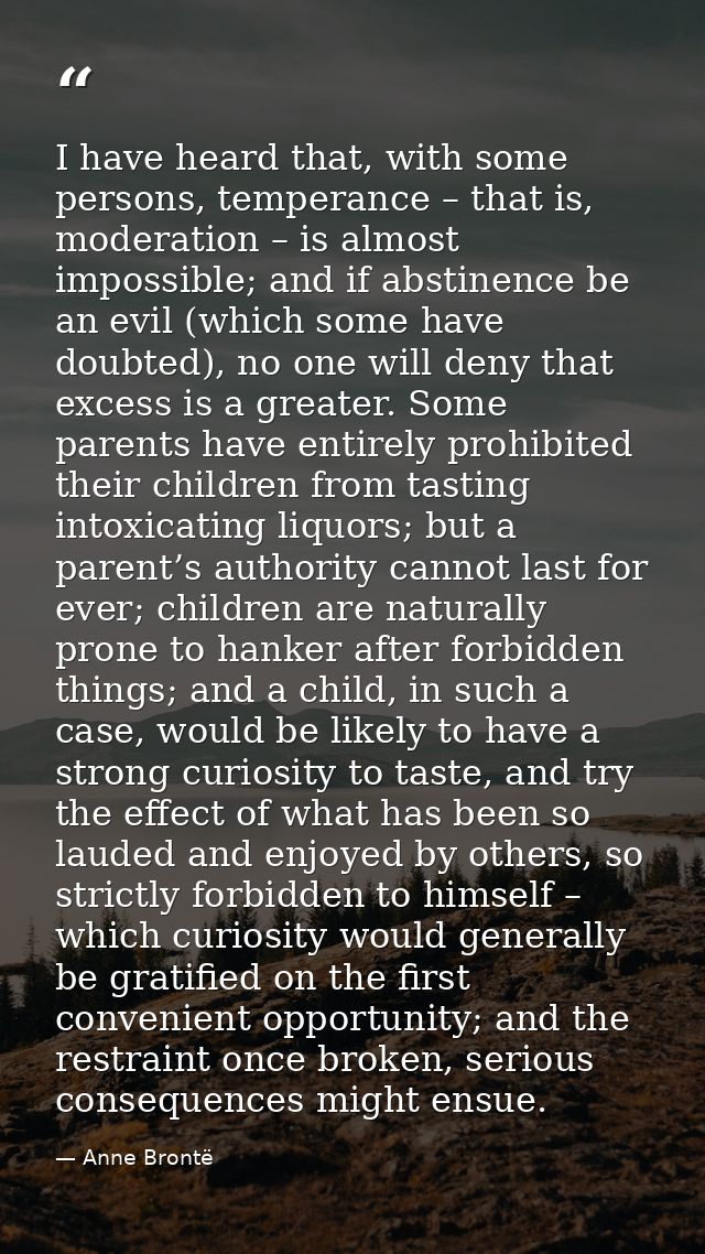I have heard that, with some persons, temperance – that is, moderation – is almost impossible; and if abstinence be an e — Anne Brontë