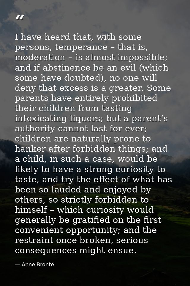 I have heard that, with some persons, temperance – that is, moderation – is almost impossible; and if abstinence be an e — Anne Brontë