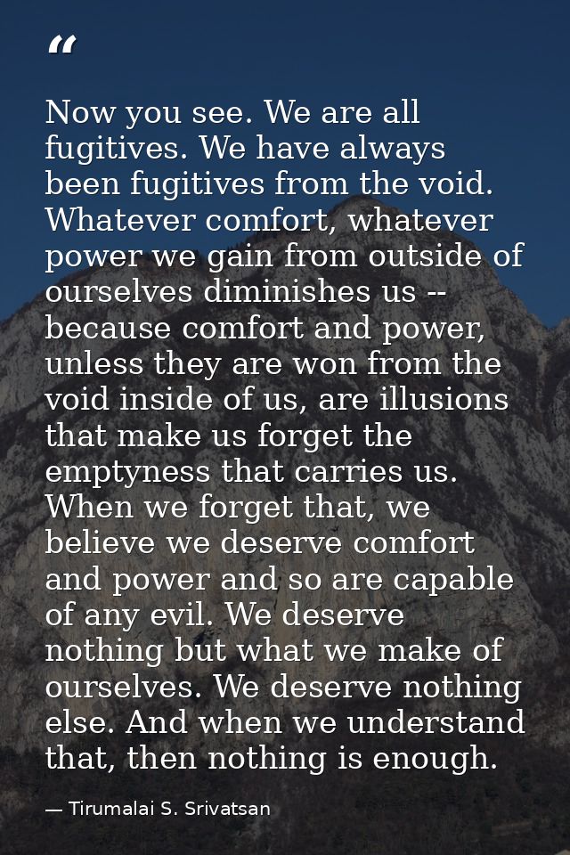 Now you see. We are all fugitives. We have always been fugitives from the void. Whatever comfort, whatever power we gain — Tirumalai S. Srivatsan