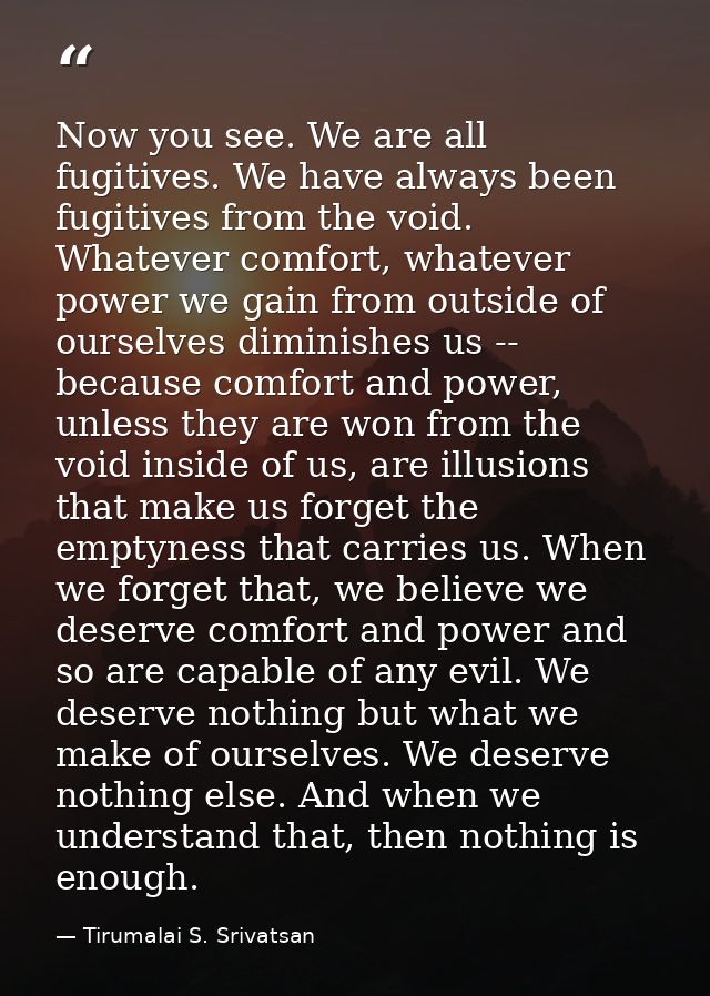 Now you see. We are all fugitives. We have always been fugitives from the void. Whatever comfort, whatever power we gain — Tirumalai S. Srivatsan