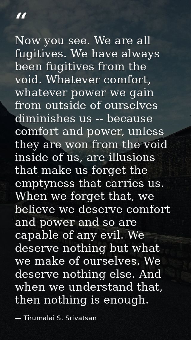 Now you see. We are all fugitives. We have always been fugitives from the void. Whatever comfort, whatever power we gain — Tirumalai S. Srivatsan