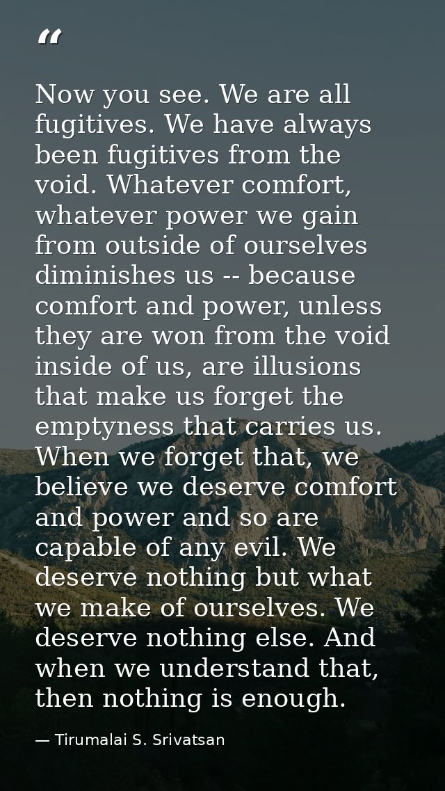 Now you see. We are all fugitives. We have always been fugitives from the void. Whatever comfort, whatever power we gain — Tirumalai S. Srivatsan