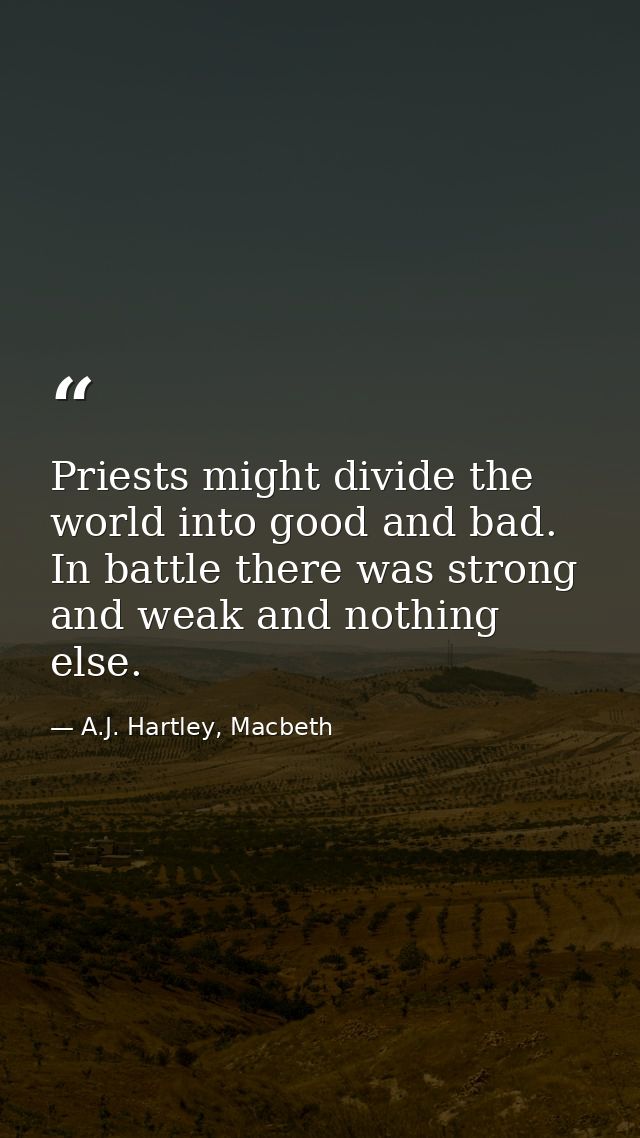 Priests might divide the world into good and bad. In battle there was strong and weak and nothing else. — A.J. Hartley, Macbeth