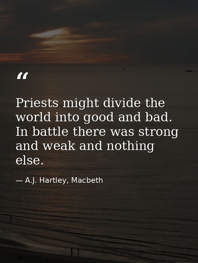 Priests might divide the world into good and bad. In battle there was strong and weak and nothing else. — A.J. Hartley, Macbeth