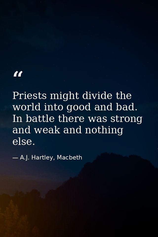 Priests might divide the world into good and bad. In battle there was strong and weak and nothing else. — A.J. Hartley, Macbeth