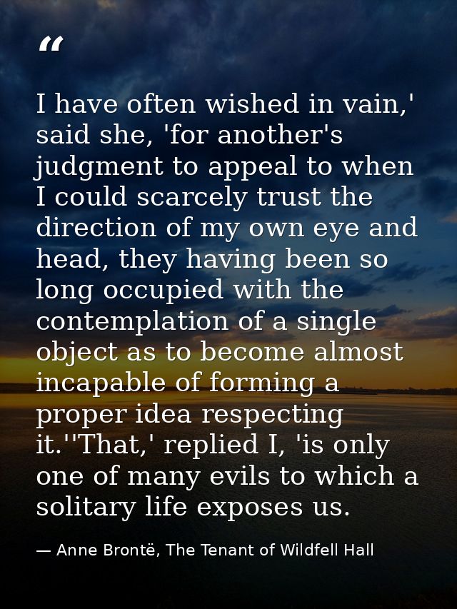 I have often wished in vain,' said she, 'for another's judgment to appeal to when I could scarcely trust the direction o — Anne Brontë, The Tenant of Wildfell Hall