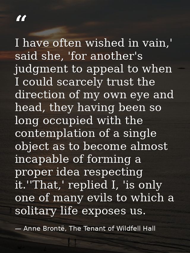I have often wished in vain,' said she, 'for another's judgment to appeal to when I could scarcely trust the direction o — Anne Brontë, The Tenant of Wildfell Hall