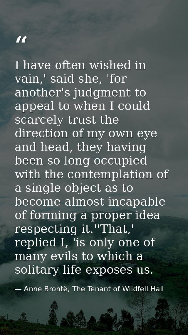 I have often wished in vain,' said she, 'for another's judgment to appeal to when I could scarcely trust the direction o — Anne Brontë, The Tenant of Wildfell Hall