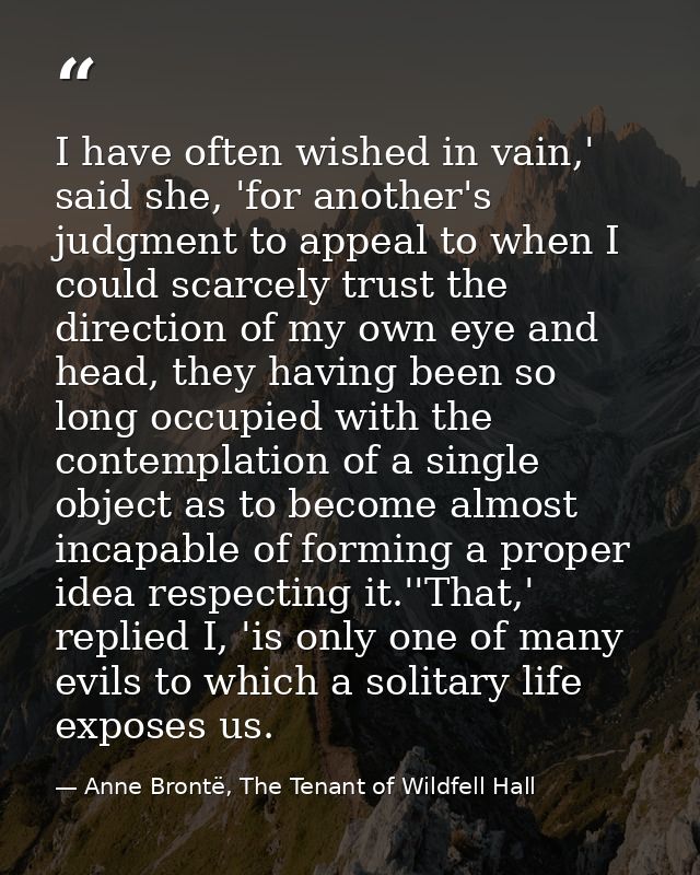 I have often wished in vain,' said she, 'for another's judgment to appeal to when I could scarcely trust the direction o — Anne Brontë, The Tenant of Wildfell Hall