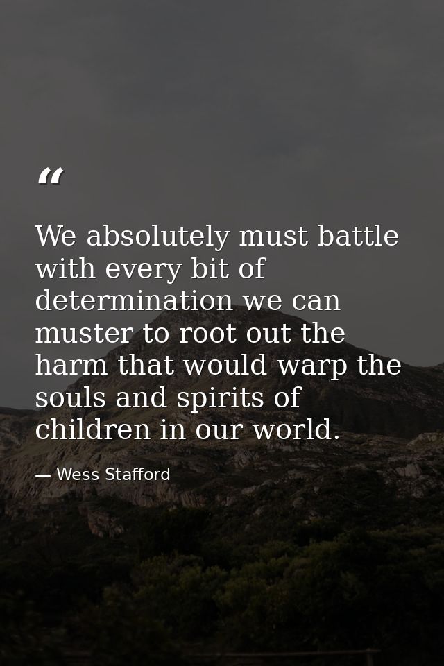 We absolutely must battle with every bit of determination we can muster to root out the harm that would warp the souls a — Wess Stafford