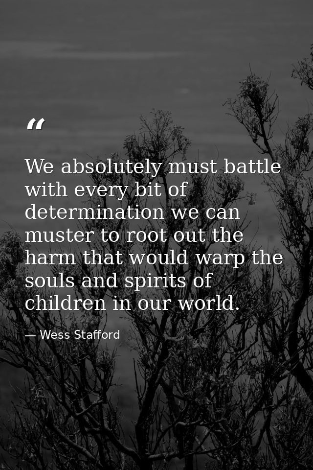 We absolutely must battle with every bit of determination we can muster to root out the harm that would warp the souls a — Wess Stafford