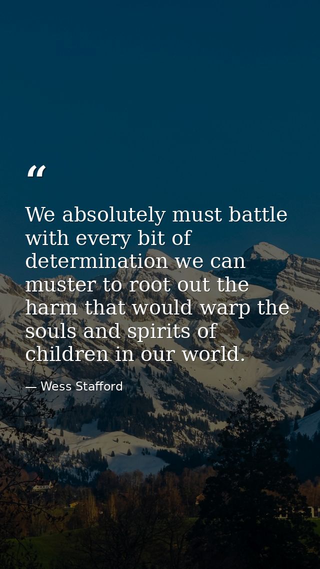 We absolutely must battle with every bit of determination we can muster to root out the harm that would warp the souls a — Wess Stafford