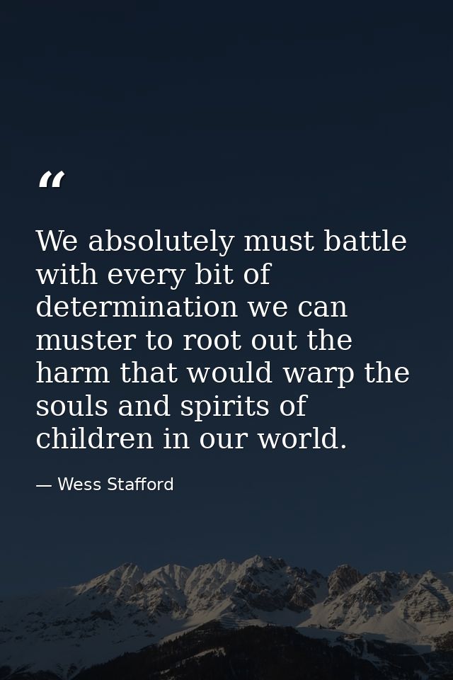We absolutely must battle with every bit of determination we can muster to root out the harm that would warp the souls a — Wess Stafford