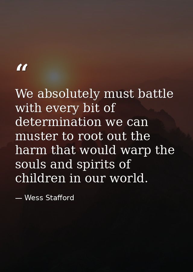 We absolutely must battle with every bit of determination we can muster to root out the harm that would warp the souls a — Wess Stafford