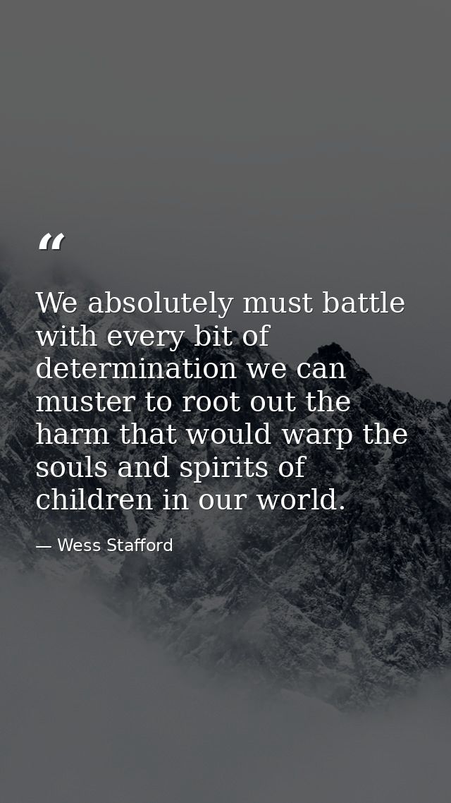 We absolutely must battle with every bit of determination we can muster to root out the harm that would warp the souls a — Wess Stafford