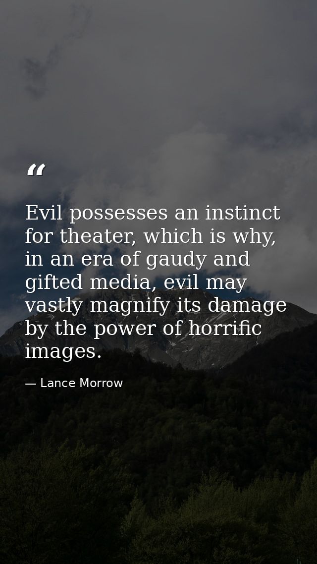 Evil possesses an instinct for theater, which is why, in an era of gaudy and gifted media, evil may vastly magnify its d — Lance Morrow