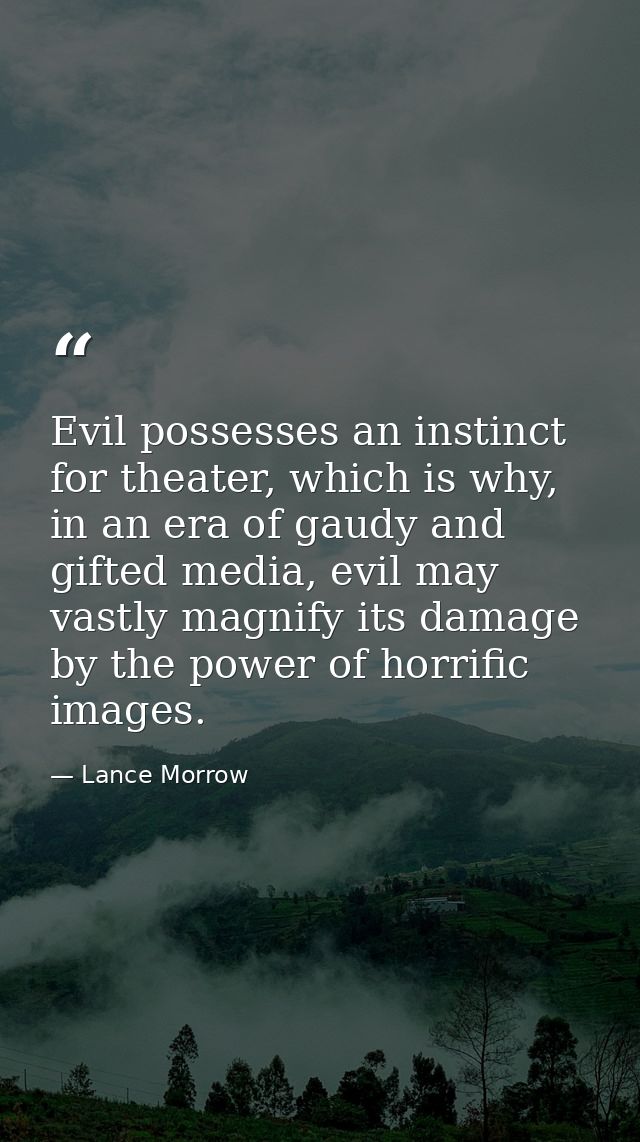 Evil possesses an instinct for theater, which is why, in an era of gaudy and gifted media, evil may vastly magnify its d — Lance Morrow