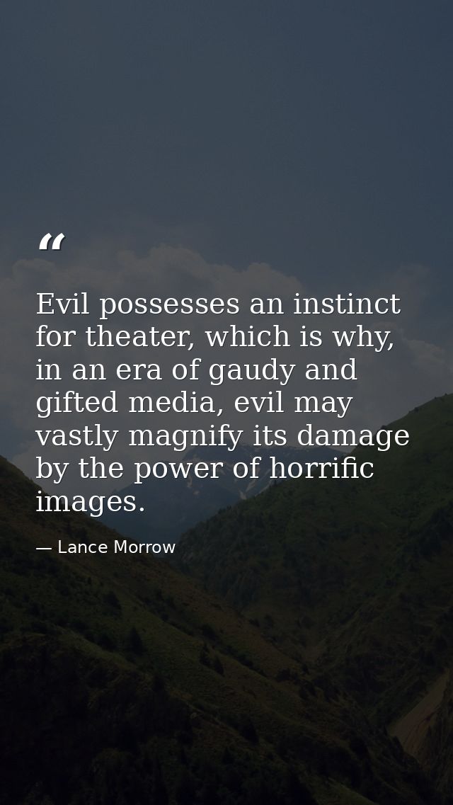 Evil possesses an instinct for theater, which is why, in an era of gaudy and gifted media, evil may vastly magnify its d — Lance Morrow