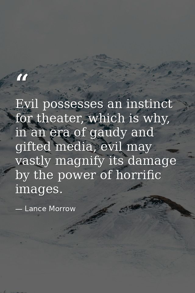 Evil possesses an instinct for theater, which is why, in an era of gaudy and gifted media, evil may vastly magnify its d — Lance Morrow