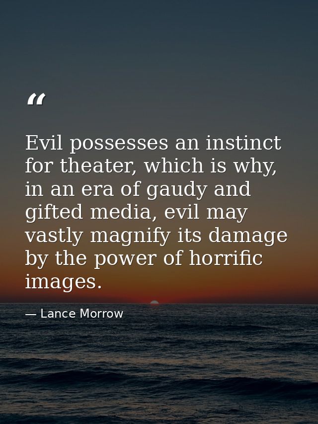 Evil possesses an instinct for theater, which is why, in an era of gaudy and gifted media, evil may vastly magnify its d — Lance Morrow