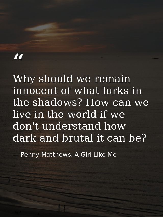 Why should we remain innocent of what lurks in the shadows? How can we live in the world if we don't understand how dark — Penny Matthews, A Girl Like Me