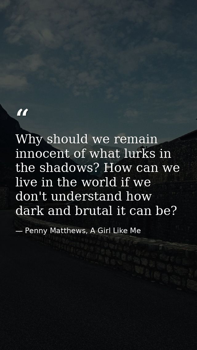 Why should we remain innocent of what lurks in the shadows? How can we live in the world if we don't understand how dark — Penny Matthews, A Girl Like Me
