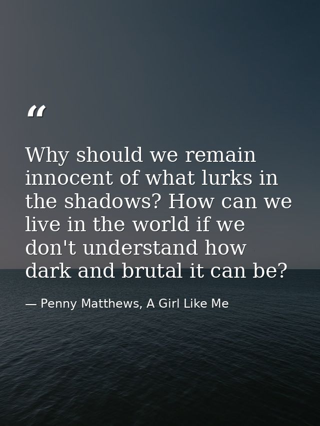 Why should we remain innocent of what lurks in the shadows? How can we live in the world if we don't understand how dark — Penny Matthews, A Girl Like Me