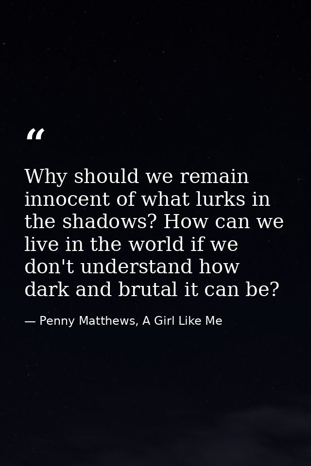 Why should we remain innocent of what lurks in the shadows? How can we live in the world if we don't understand how dark — Penny Matthews, A Girl Like Me
