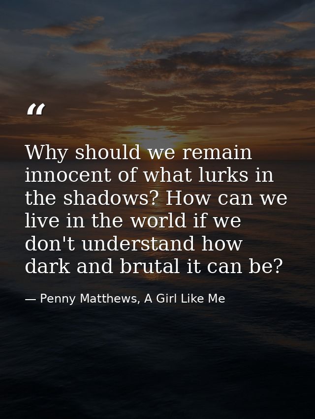 Why should we remain innocent of what lurks in the shadows? How can we live in the world if we don't understand how dark — Penny Matthews, A Girl Like Me