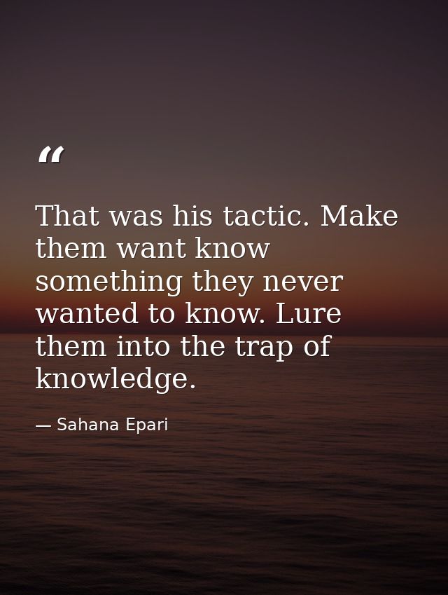 That was his tactic. Make them want know something they never wanted to know. Lure them into the trap of knowledge. — Sahana Epari