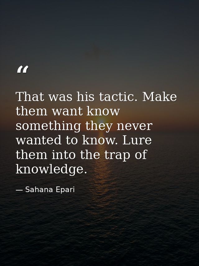 That was his tactic. Make them want know something they never wanted to know. Lure them into the trap of knowledge. — Sahana Epari