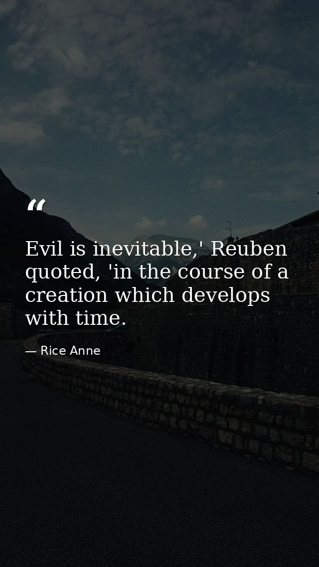 Evil is inevitable,' Reuben quoted, 'in the course of a creation which develops with time. — Rice Anne