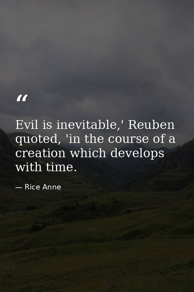 Evil is inevitable,' Reuben quoted, 'in the course of a creation which develops with time. — Rice Anne