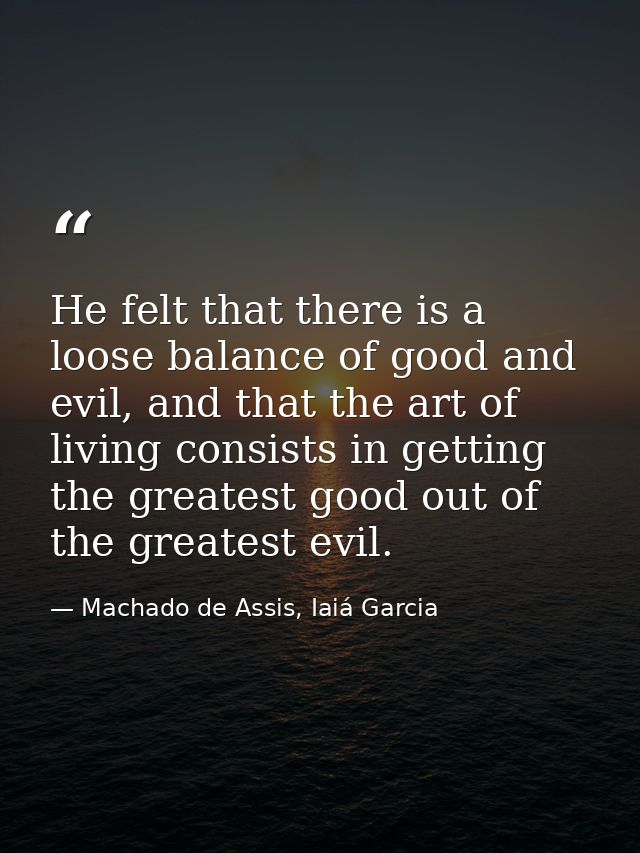 He felt that there is a loose balance of good and evil, and that the art of living consists in getting the greatest good — Machado de Assis, Iaiá Garcia